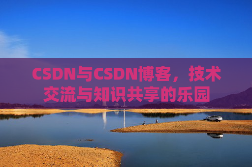 CSDN与CSDN博客，技术交流与知识共享的乐园
